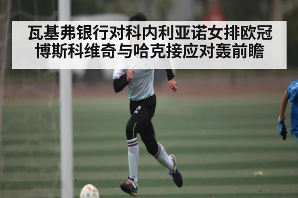 瓦基弗银行对科内利亚诺女排欧冠博斯科维奇与哈克接应对轰前瞻